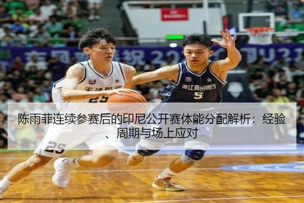 陈雨菲连续参赛后的印尼公开赛体能分配解析：经验、周期与场上应对