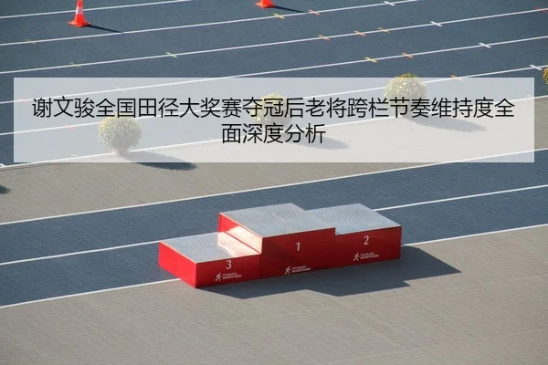 xie-wen-jun-quan-guo-tian-jing-da-jiang-sai-duo-guan-hou-lao-jiang-kua-lan-jie-zou-wei-chi-du-quan-mian-shen-du-fen-xi-2-913.jpg