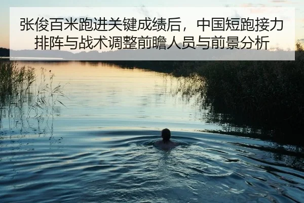 张俊百米跑进关键成绩后，中国短跑接力排阵与战术调整前瞻人员与前景分析